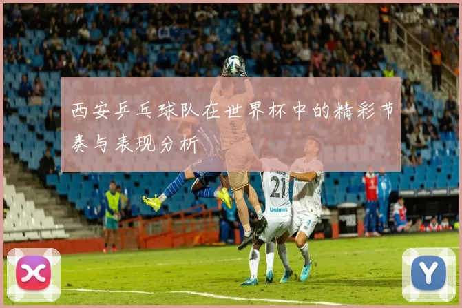 西安乒乓球队在世界杯中的精彩节奏与表现分析