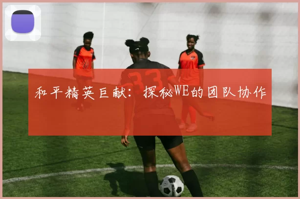 和平精英巨献：探秘WE的团队协作