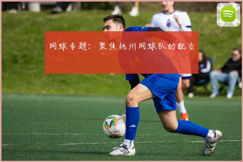 网球专题：聚焦杭州网球队的配合