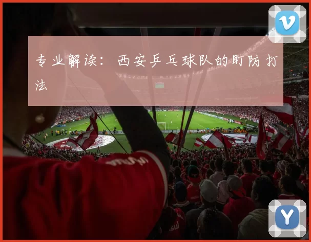 专业解读：西安乒乓球队的盯防打法