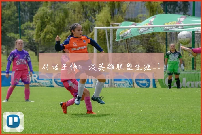 对话王伟：谈英雄联盟生涯_1