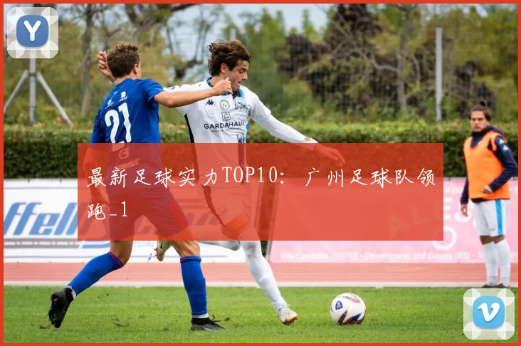 最新足球实力TOP10：广州足球队领跑_1