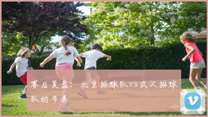 赛后复盘：北京排球队vs武汉排球队的节奏