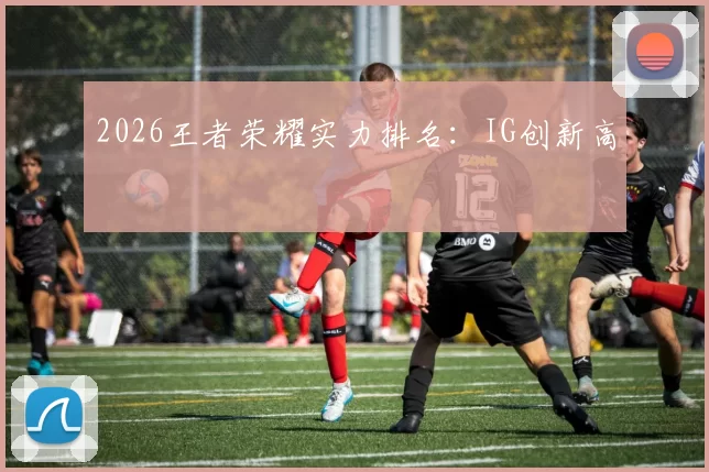 2026王者荣耀实力排名：IG创新高