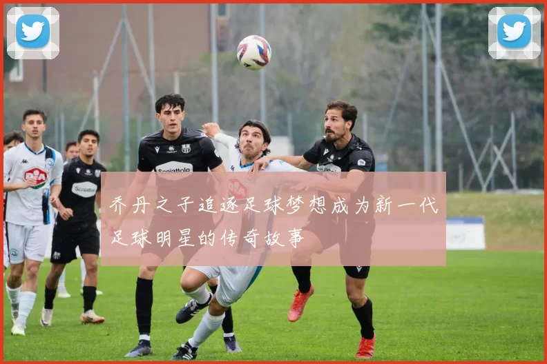 乔丹之子追逐足球梦想成为新一代足球明星的传奇故事