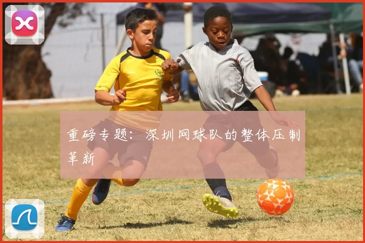 重磅专题：深圳网球队的整体压制革新