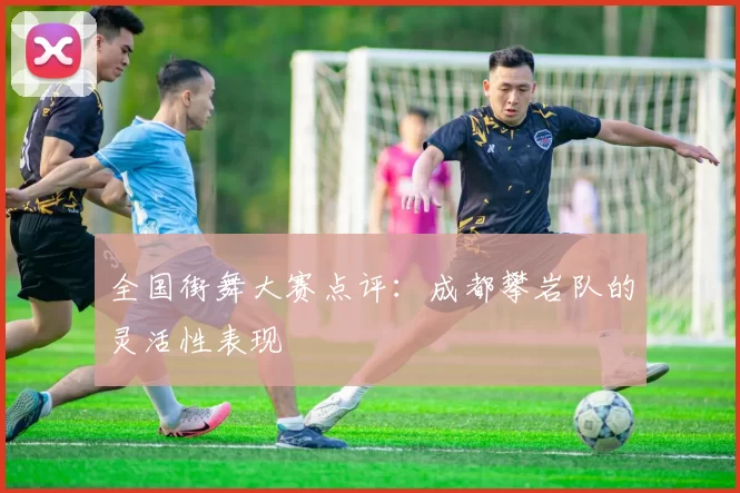 全国街舞大赛点评：成都攀岩队的灵活性表现